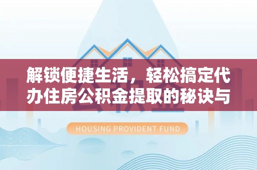 吐鲁番解锁便捷生活，轻松搞定代办住房公积金提取的秘诀与技巧