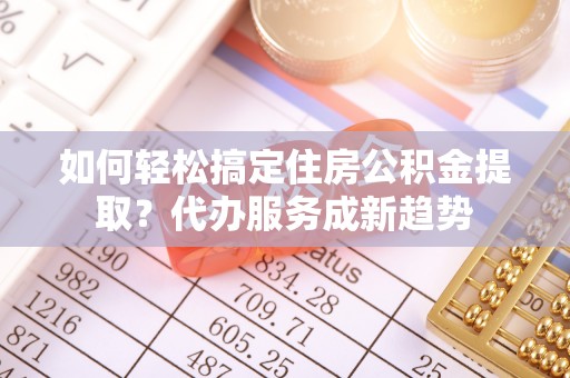 吐鲁番如何轻松搞定住房公积金提取？代办服务成新趋势