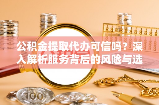吐鲁番公积金提取代办可信吗？深入解析服务背后的风险与选择