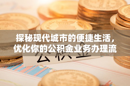 吐鲁番探秘现代城市的便捷生活，优化你的公积金业务办理流程