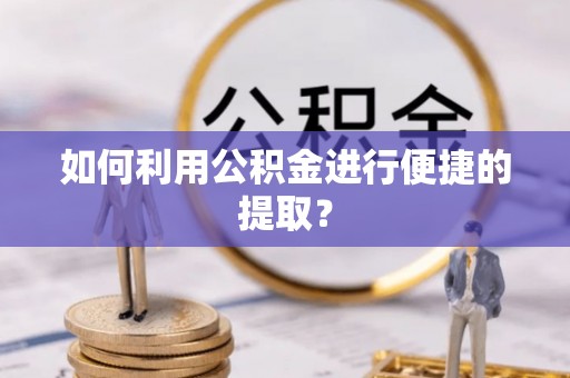 吐鲁番如何利用公积金进行便捷的提取？
