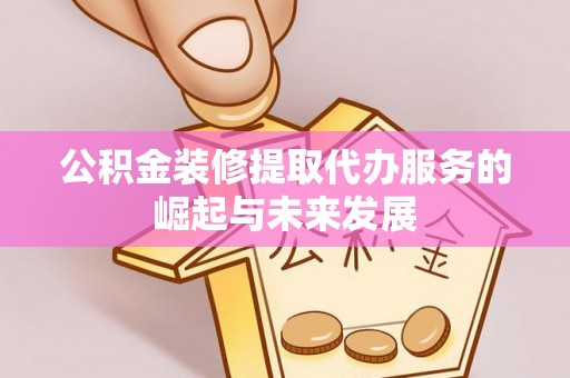 吐鲁番公积金装修提取代办服务的崛起与未来发展