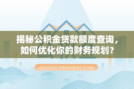吐鲁番揭秘公积金贷款额度查询，如何优化你的财务规划？