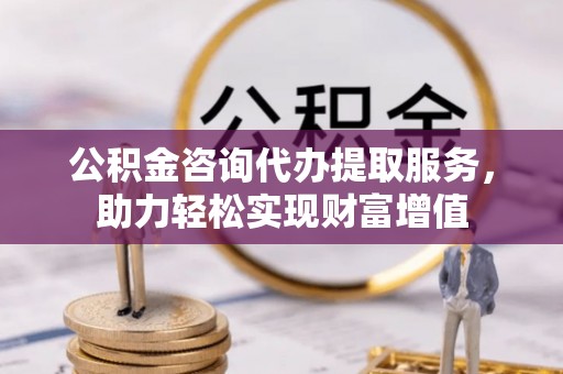 吐鲁番公积金咨询代办提取服务，助力轻松实现财富增值