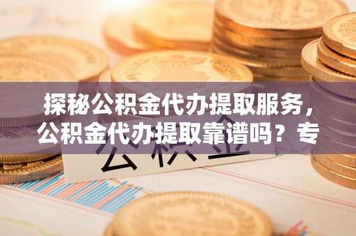 吐鲁番探秘公积金代办提取服务，公积金代办提取靠谱吗？专业解读与实用指南