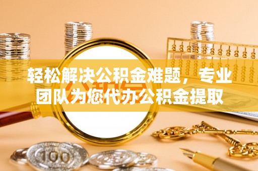 吐鲁番轻松解决公积金难题，专业团队为您代办公积金提取