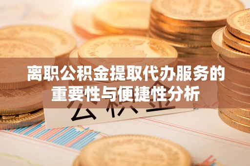 吐鲁番离职公积金提取代办服务的重要性与便捷性分析