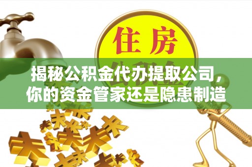 吐鲁番揭秘公积金代办提取公司，你的资金管家还是隐患制造者？