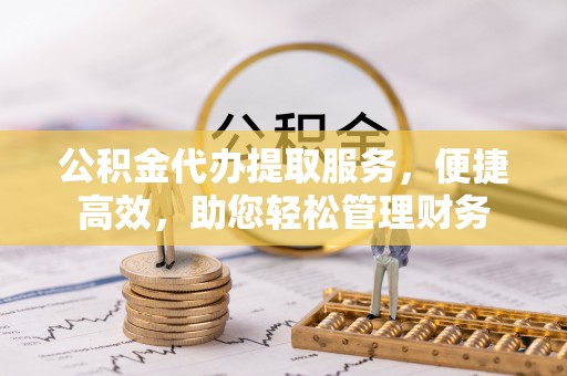 吐鲁番公积金代办提取服务，便捷高效，助您轻松管理财务