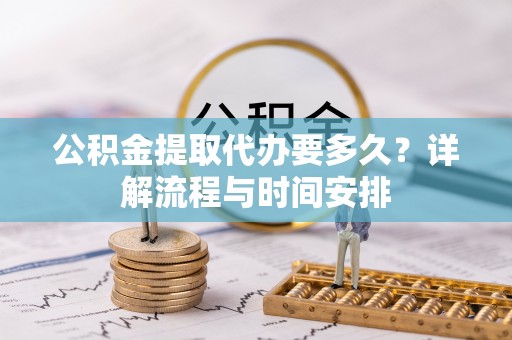 吐鲁番公积金提取代办要多久？详解流程与时间安排