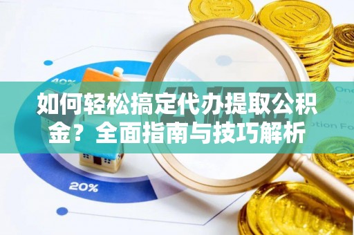 吐鲁番如何轻松搞定代办提取公积金？全面指南与技巧解析