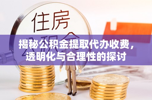 吐鲁番揭秘公积金提取代办收费，透明化与合理性的探讨