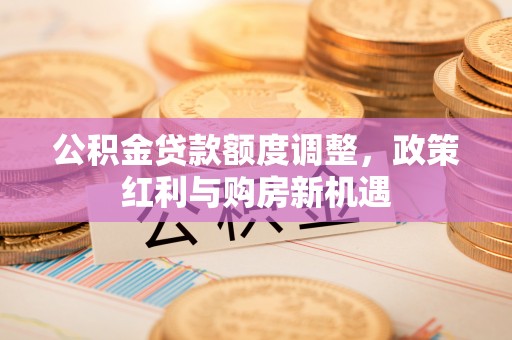 吐鲁番公积金贷款额度调整，政策红利与购房新机遇