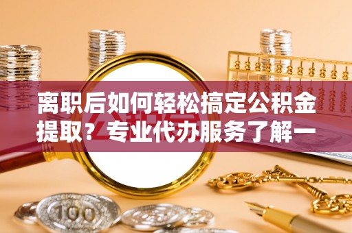 吐鲁番离职后如何轻松搞定公积金提取？专业代办服务了解一下