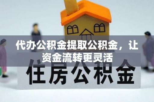 吐鲁番代办公积金提取公积金，让资金流转更灵活
