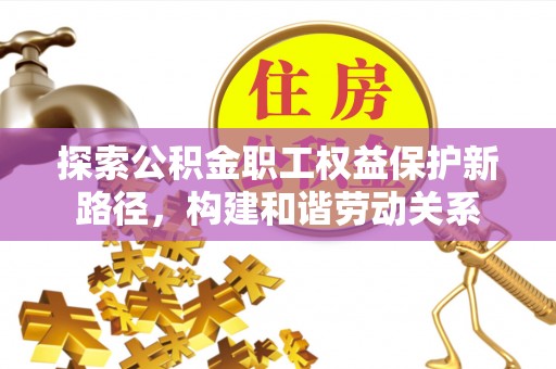 吐鲁番探索公积金职工权益保护新路径，构建和谐劳动关系