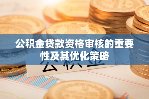 吐鲁番公积金贷款资格审核的重要性及其优化策略