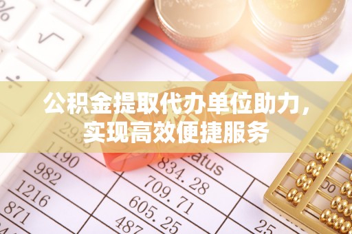 吐鲁番公积金提取代办单位助力，实现高效便捷服务