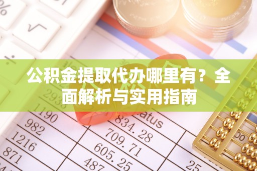 吐鲁番公积金提取代办哪里有？全面解析与实用指南