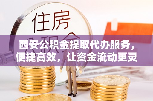 吐鲁番西安公积金提取代办服务，便捷高效，让资金流动更灵活