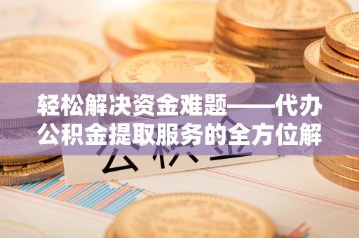 吐鲁番轻松解决资金难题——代办公积金提取服务的全方位解析