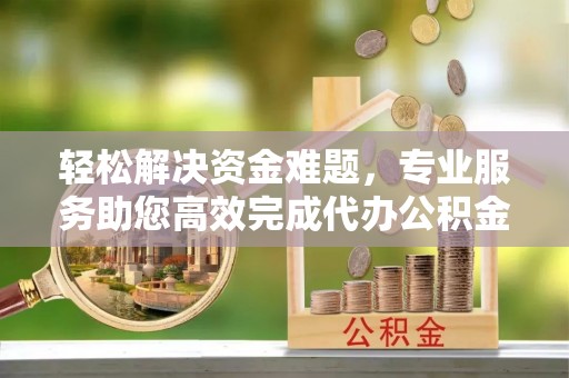 吐鲁番轻松解决资金难题，专业服务助您高效完成代办公积金提取