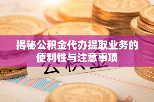 吐鲁番揭秘公积金代办提取业务的便利性与注意事项