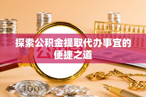 吐鲁番探索公积金提取代办事宜的便捷之道