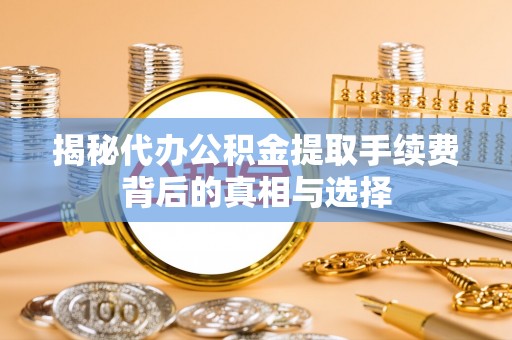吐鲁番揭秘代办公积金提取手续费背后的真相与选择