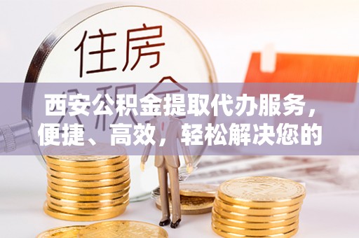 吐鲁番西安公积金提取代办服务，便捷、高效，轻松解决您的资金需求