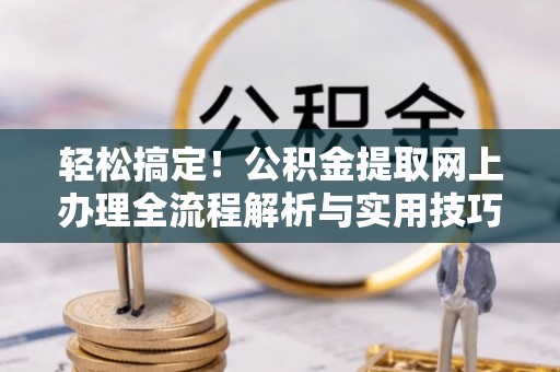 吐鲁番轻松搞定！公积金提取网上办理全流程解析与实用技巧