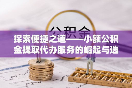 吐鲁番探索便捷之道——小额公积金提取代办服务的崛起与选择
