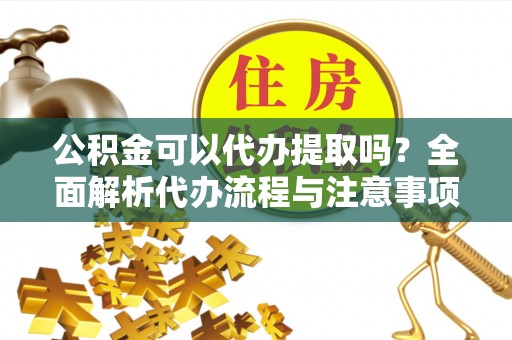 吐鲁番公积金可以代办提取吗？全面解析代办流程与注意事项