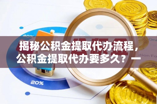 吐鲁番揭秘公积金提取代办流程，公积金提取代办要多久？一站式指南为你解答