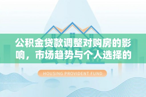 吐鲁番公积金贷款调整对购房的影响，市场趋势与个人选择的深度解析