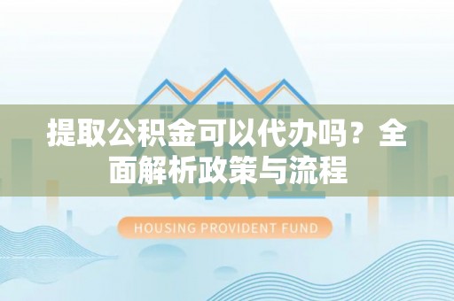 吐鲁番提取公积金可以代办吗？全面解析政策与流程