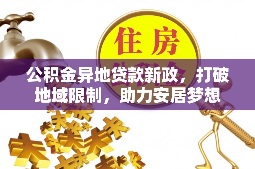 吐鲁番公积金异地贷款新政，打破地域限制，助力安居梦想