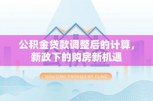 吐鲁番公积金贷款调整后的计算，新政下的购房新机遇