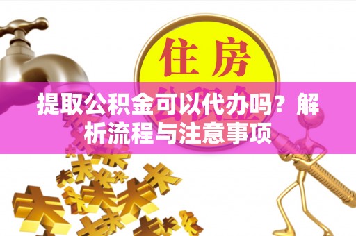 吐鲁番提取公积金可以代办吗？解析流程与注意事项