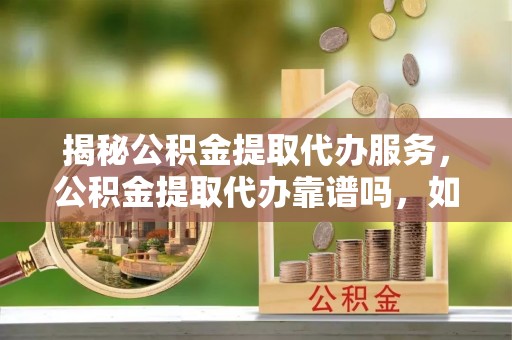 吐鲁番揭秘公积金提取代办服务，公积金提取代办靠谱吗，如何选择值得信赖的平台？