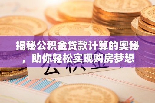吐鲁番揭秘公积金贷款计算的奥秘，助你轻松实现购房梦想