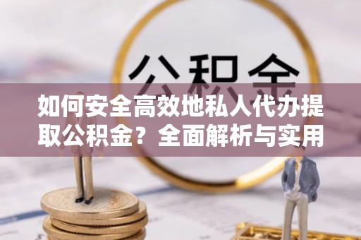 吐鲁番如何安全高效地私人代办提取公积金？全面解析与实用建议