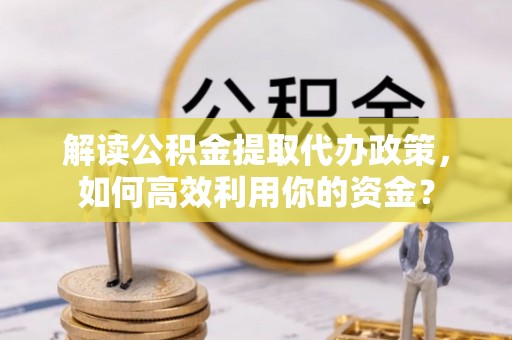 吐鲁番解读公积金提取代办政策，如何高效利用你的资金？