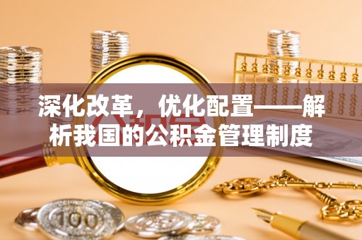 吐鲁番深化改革，优化配置——解析我国的公积金管理制度
