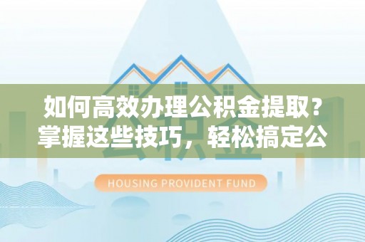 吐鲁番如何高效办理公积金提取？掌握这些技巧，轻松搞定公积金代办提取