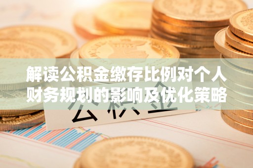 吐鲁番解读公积金缴存比例对个人财务规划的影响及优化策略