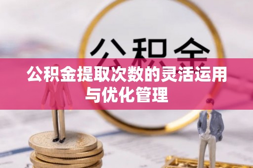 吐鲁番公积金提取次数的灵活运用与优化管理
