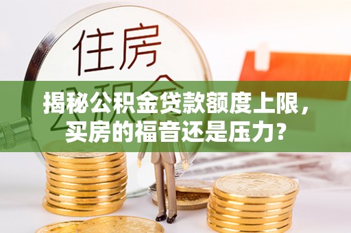吐鲁番揭秘公积金贷款额度上限，买房的福音还是压力？