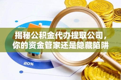 吐鲁番揭秘公积金代办提取公司，你的资金管家还是隐藏陷阱？