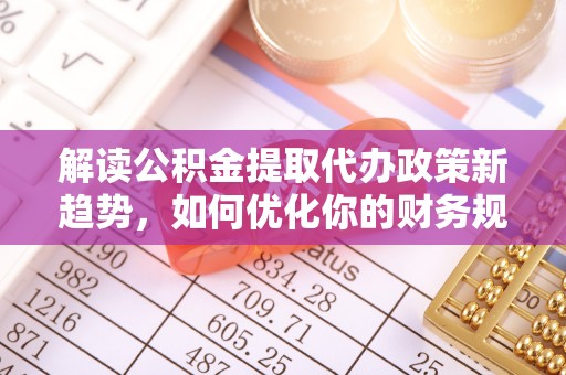 吐鲁番解读公积金提取代办政策新趋势，如何优化你的财务规划